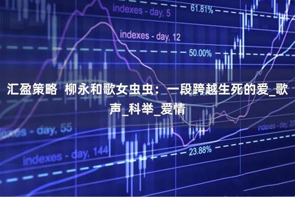 汇盈策略  柳永和歌女虫虫：一段跨越生死的爱_歌声_科举_爱情