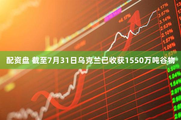 配资盘 截至7月31日乌克兰已收获1550万吨谷物