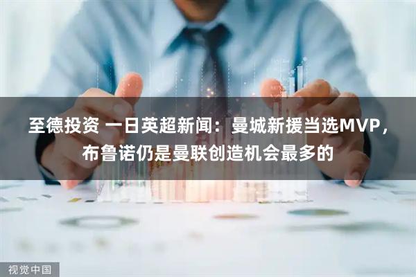 至德投资 一日英超新闻：曼城新援当选MVP，布鲁诺仍是曼联创造机会最多的
