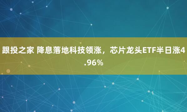 跟投之家 降息落地科技领涨，芯片龙头ETF半日涨4.96%