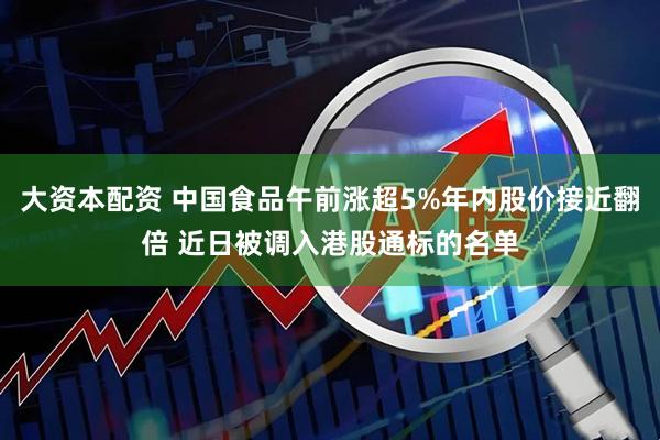 大资本配资 中国食品午前涨超5%年内股价接近翻倍 近日被调入港股通标的名单