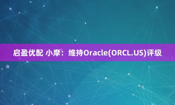 启盈优配 小摩：维持Oracle(ORCL.US)评级