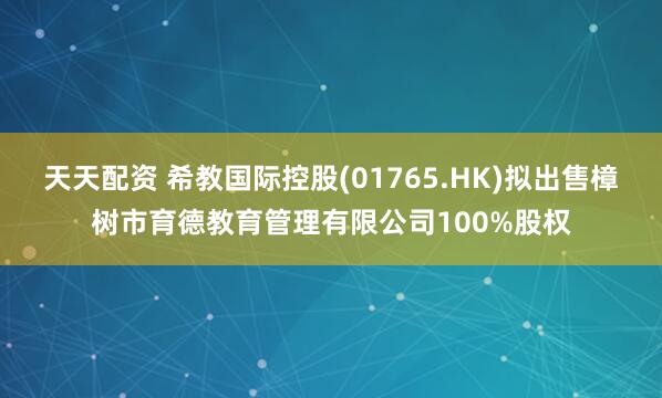 天天配资 希教国际控股(01765.HK)拟出售樟树市育德教育管理有限公司100%股权