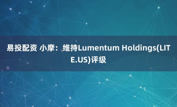 易投配资 小摩：维持Lumentum Holdings(LITE.US)评级