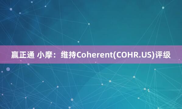 赢正通 小摩：维持Coherent(COHR.US)评级