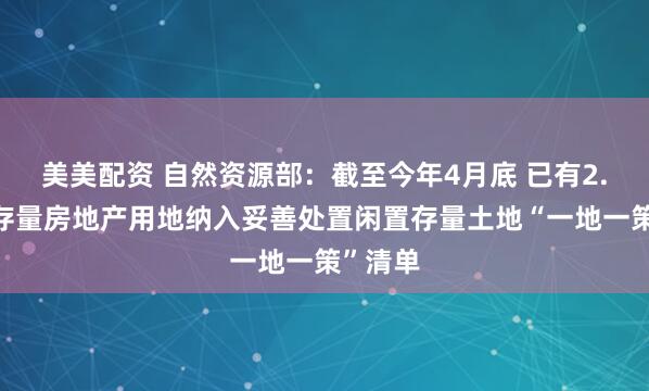 美美配资 自然资源部：截至今年4月底 已有2.4万宗存量房地产用地纳入妥善处置闲置存量土地“一地一策”清单