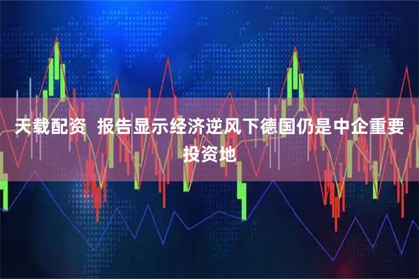 天载配资  报告显示经济逆风下德国仍是中企重要投资地