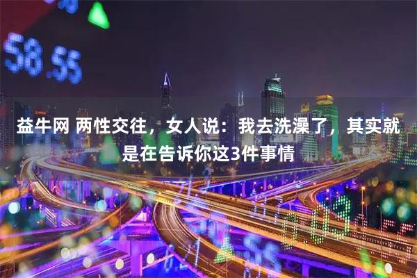 益牛网 两性交往，女人说：我去洗澡了，其实就是在告诉你这3件事情