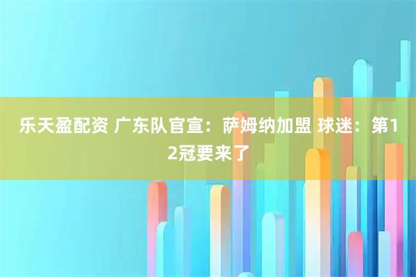 乐天盈配资 广东队官宣：萨姆纳加盟 球迷：第12冠要来了