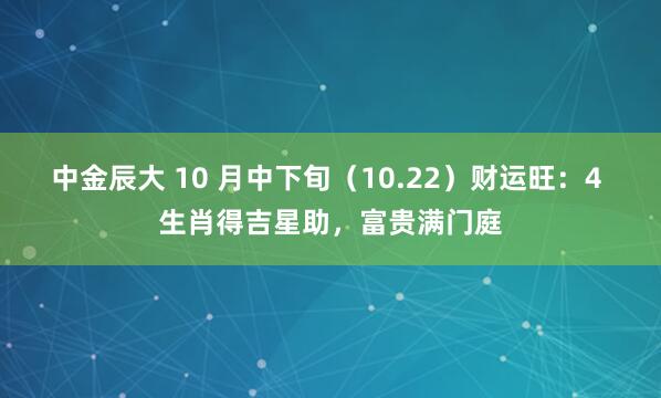 中金辰大 10 月中下旬（10.22）财运旺：4 生肖得吉星助，富贵满门庭