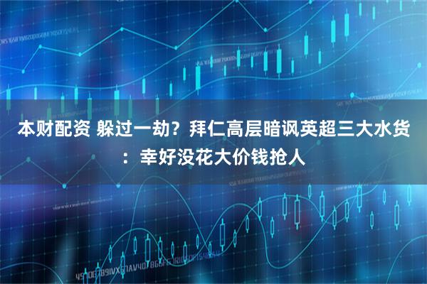 本财配资 躲过一劫？拜仁高层暗讽英超三大水货：幸好没花大价钱抢人