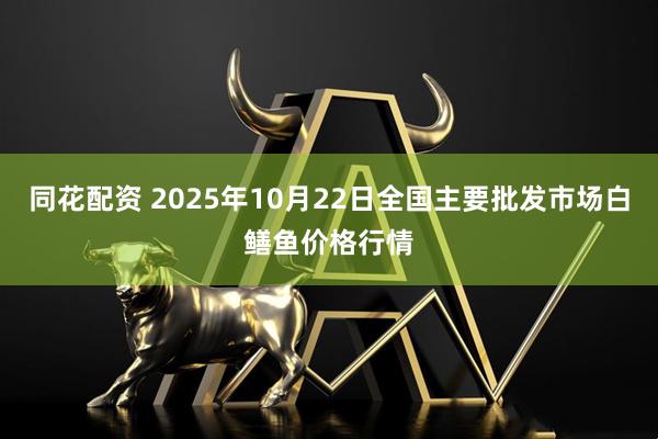 同花配资 2025年10月22日全国主要批发市场白鳝鱼价格行情