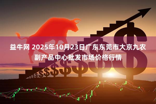 益牛网 2025年10月23日广东东莞市大京九农副产品中心批发市场价格行情