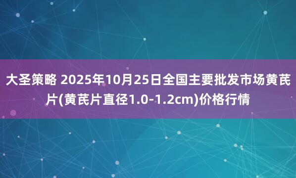 大圣策略 2025年10月25日全国主要批发市场黄芪片(黄芪片直径1.0-1.2cm)价格行情