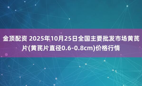 金顶配资 2025年10月25日全国主要批发市场黄芪片(黄芪片直径0.6-0.8cm)价格行情
