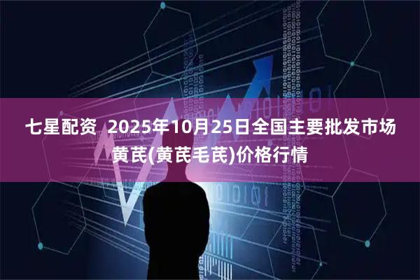 七星配资  2025年10月25日全国主要批发市场黄芪(黄芪毛芪)价格行情