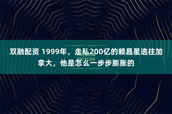 双融配资 1999年，走私200亿的赖昌星逃往加拿大，他是怎么一步步膨胀的
