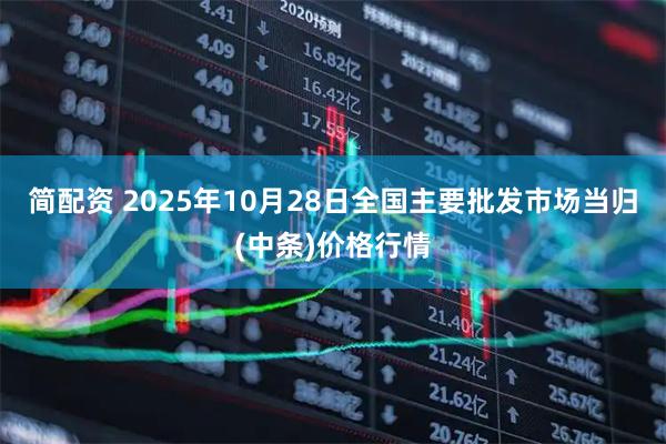 简配资 2025年10月28日全国主要批发市场当归(中条)价格行情