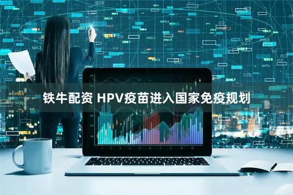 铁牛配资 HPV疫苗进入国家免疫规划