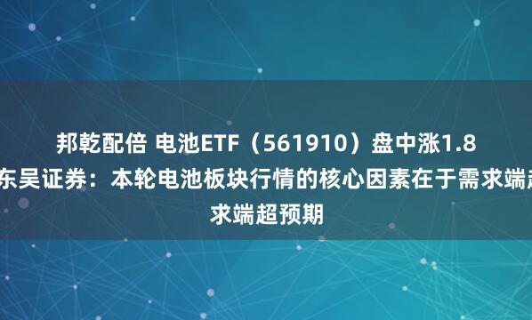 邦乾配倍 电池ETF（561910）盘中涨1.82%，东吴证券：本轮电池板块行情的核心因素在于需求端超预期