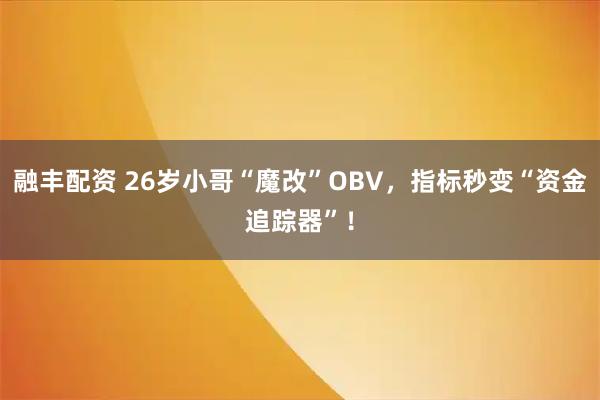 融丰配资 26岁小哥“魔改”OBV，指标秒变“资金追踪器”！