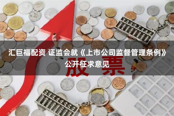 汇巨福配资 证监会就《上市公司监督管理条例》公开征求意见