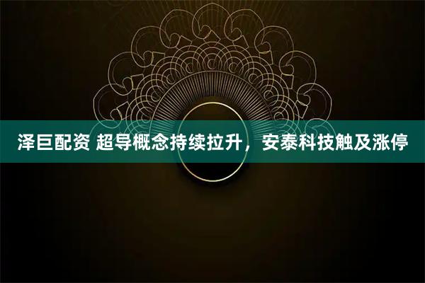 泽巨配资 超导概念持续拉升，安泰科技触及涨停