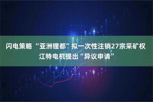 闪电策略 “亚洲锂都”拟一次性注销27宗采矿权 江特电机提出“异议申请”