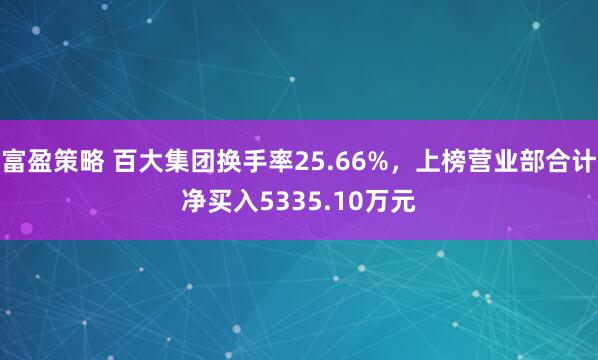 富盈策略 百大集团换手率25.66%，上榜营业部合计净买入5335.10万元