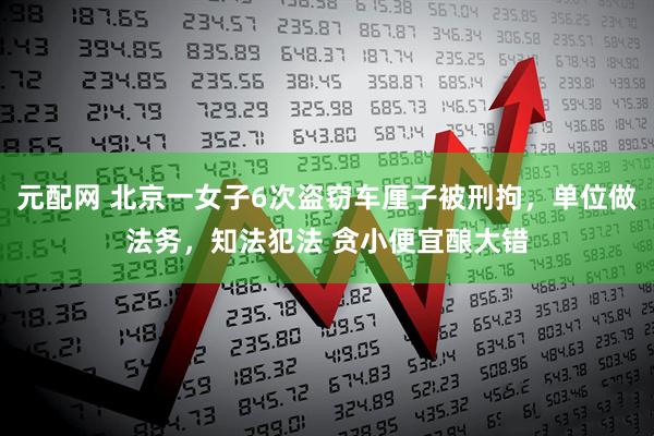 元配网 北京一女子6次盗窃车厘子被刑拘，单位做法务，知法犯法 贪小便宜酿大错