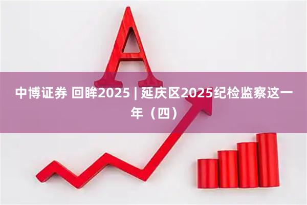 中博证券 回眸2025 | 延庆区2025纪检监察这一年（四）