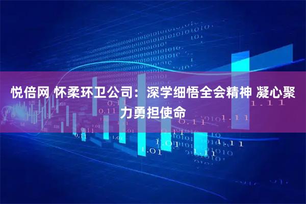 悦倍网 怀柔环卫公司：深学细悟全会精神 凝心聚力勇担使命