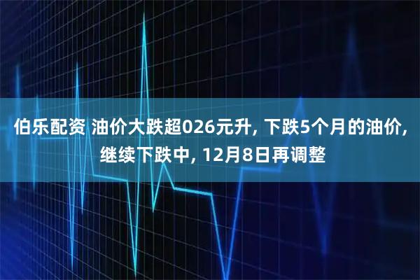 伯乐配资 油价大跌超026元升, 下跌5个月的油价, 继续下跌中, 12月8日再调整