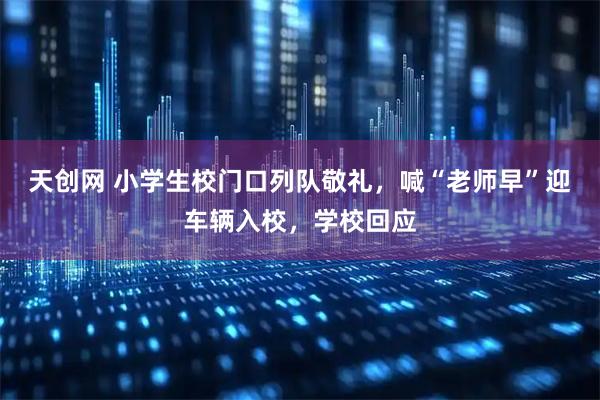 天创网 小学生校门口列队敬礼，喊“老师早”迎车辆入校，学校回应