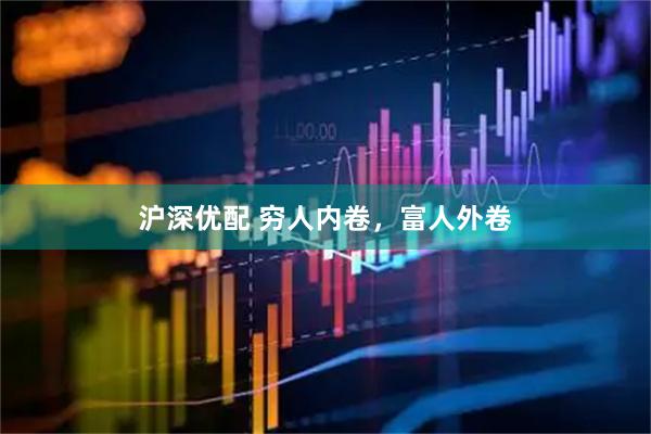 沪深优配 穷人内卷，富人外卷