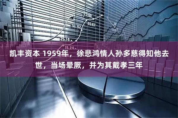 凯丰资本 1959年，徐悲鸿情人孙多慈得知他去世，当场晕厥，并为其戴孝三年