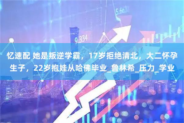 忆速配 她是叛逆学霸，17岁拒绝清北，大二怀孕生子，22岁抱娃从哈佛毕业_鲁林希_压力_学业