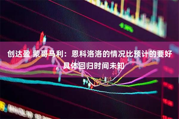 创达盈 蒙哥马利：恩科洛洛的情况比预计的要好，具体回归时间未知