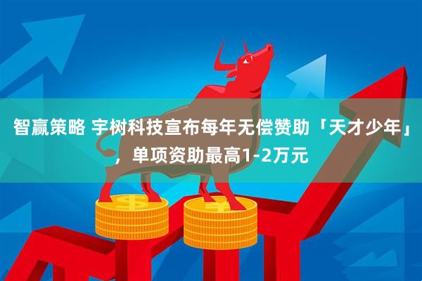 智赢策略 宇树科技宣布每年无偿赞助「天才少年」，单项资助最高1-2万元