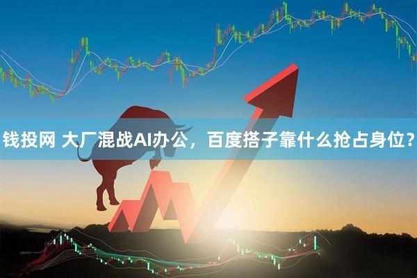 钱投网 大厂混战AI办公，百度搭子靠什么抢占身位？
