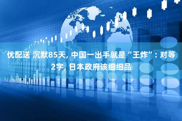优配送 沉默85天, 中国一出手就是“王炸”: 对等2字, 日本政府该细细品