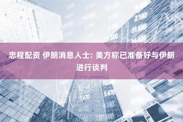 忠程配资 伊朗消息人士: 美方称已准备好与伊朗进行谈判